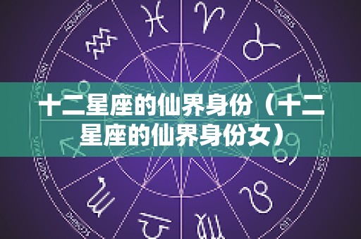 十二星座的仙界身份（十二星座的仙界身份女）