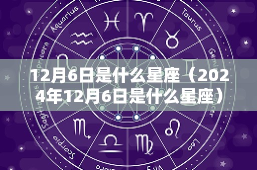 12月6日是什么星座（2024年12月6日是什么星座）