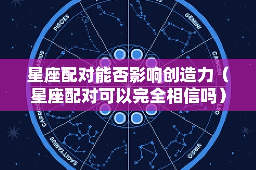 星座配对能否影响创造力（星座配对可以完全相信吗）