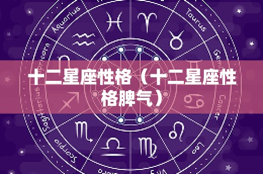 十二星座性格（十二星座性格脾气）