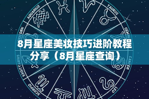 8月星座美妆技巧进阶教程分享（8月星座查询）