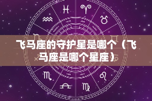 飞马座的守护星是哪个（飞马座是哪个星座）
