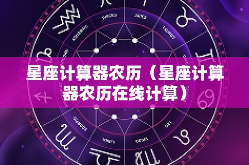 星座计算器农历（星座计算器农历在线计算）
