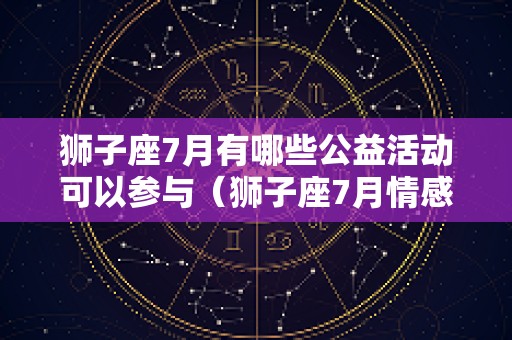 狮子座7月有哪些公益活动可以参与（狮子座7月情感2025）