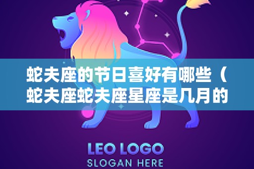 蛇夫座的节日喜好有哪些（蛇夫座蛇夫座星座是几月的）