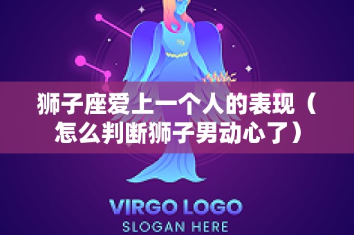 狮子座爱上一个人的表现（怎么判断狮子男动心了）