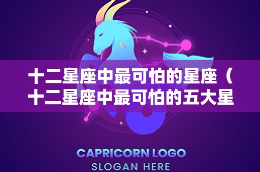 十二星座中最可怕的星座（十二星座中最可怕的五大星座）