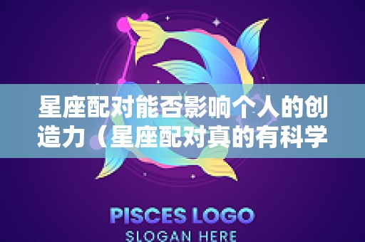 星座配对能否影响个人的创造力（星座配对真的有科学道理吗）
