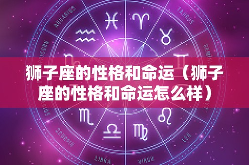 狮子座的性格和命运（狮子座的性格和命运怎么样）