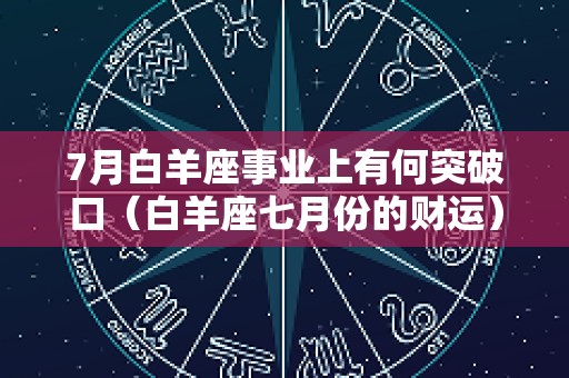 7月白羊座事业上有何突破口（白羊座七月份的财运）