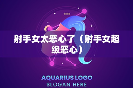射手女太恶心了（射手女超级恶心）