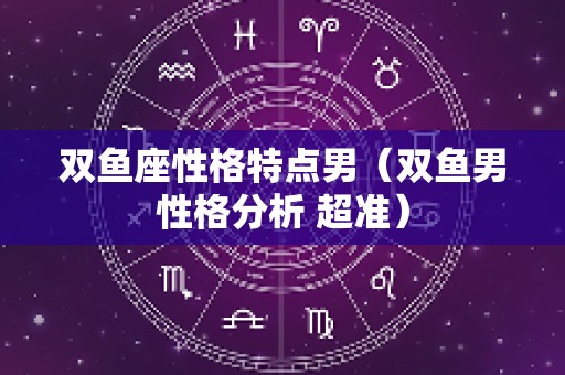 双鱼座性格特点男（双鱼男性格分析 超准）