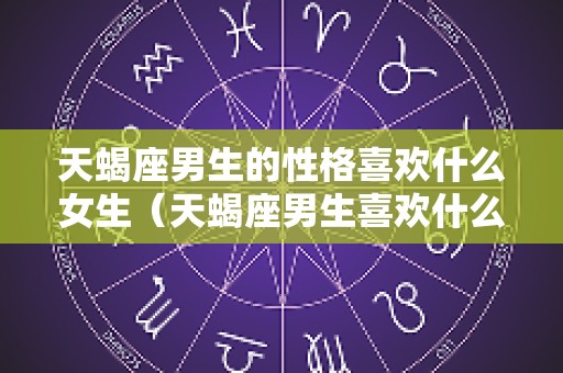 天蝎座男生的性格喜欢什么女生（天蝎座男生喜欢什么类型的女生）