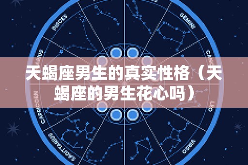 天蝎座男生的真实性格（天蝎座的男生花心吗）
