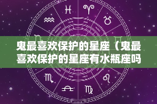 鬼最喜欢保护的星座（鬼最喜欢保护的星座有水瓶座吗）