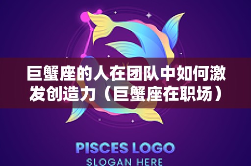 巨蟹座的人在团队中如何激发创造力（巨蟹座在职场）