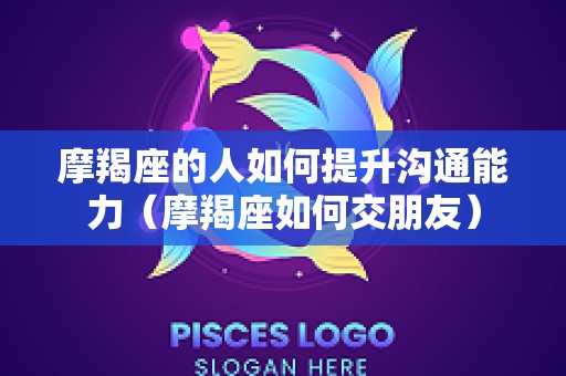 摩羯座的人如何提升沟通能力（摩羯座如何交朋友）