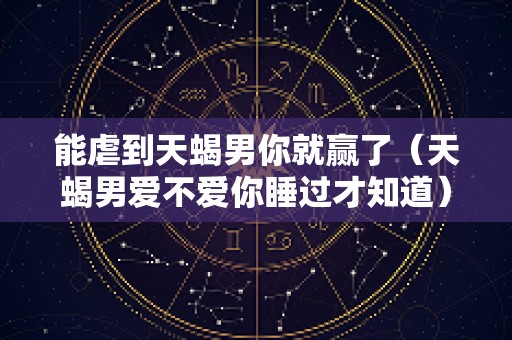 能虐到天蝎男你就赢了（天蝎男爱不爱你睡过才知道）