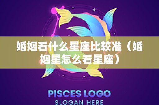 婚姻看什么星座比较准（婚姻星怎么看星座）