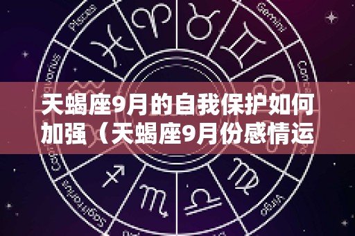 天蝎座9月的自我保护如何加强（天蝎座9月份感情运势）