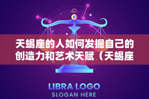 天蝎座的人如何发掘自己的创造力和艺术天赋（天蝎座的人如何发掘自己的创造力和艺术天赋呢）