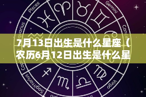 7月13日出生是什么星座（农历6月12日出生是什么星座）