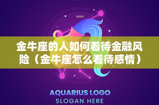 金牛座的人如何看待金融风险（金牛座怎么看待感情）