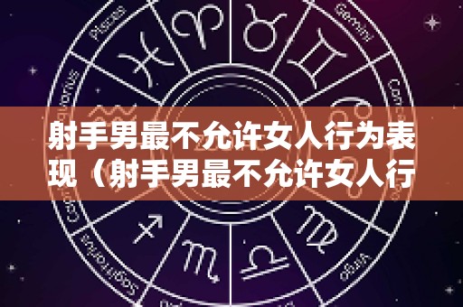 射手男最不允许女人行为表现（射手男最不允许女人行为表现的是什么）