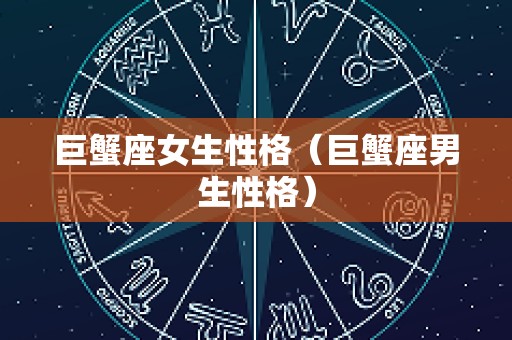 巨蟹座女生性格（巨蟹座男生性格）