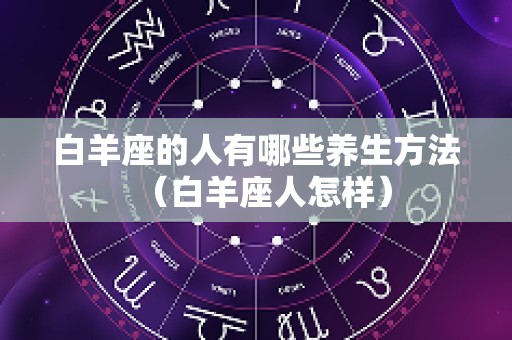 白羊座的人有哪些养生方法（白羊座人怎样）