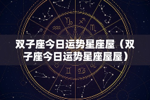 双子座今日运势星座屋（双子座今日运势星座屋屋）