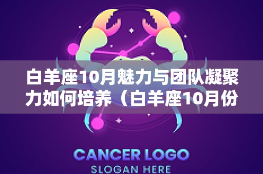 白羊座10月魅力与团队凝聚力如何培养（白羊座10月份事业运势2025年）