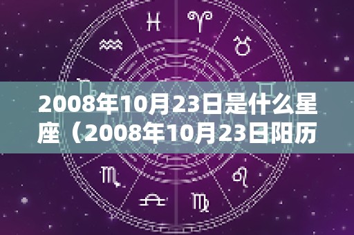 2008年10月23日是什么星座（2008年10月23日阳历是多少）