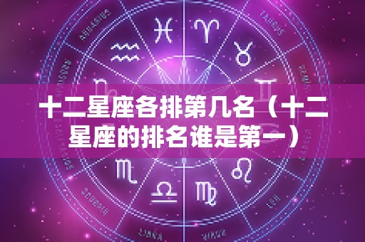 十二星座各排第几名（十二星座的排名谁是第一）