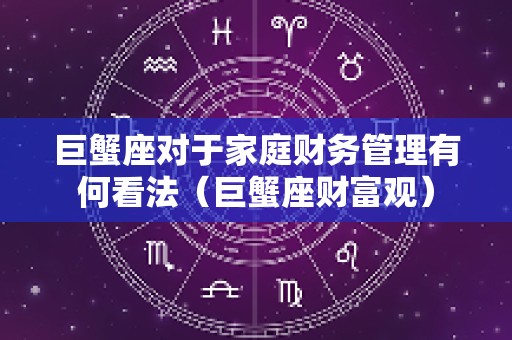 巨蟹座对于家庭财务管理有何看法（巨蟹座财富观）