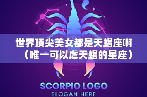 世界顶尖美女都是天蝎座啊（唯一可以虐天蝎的星座）