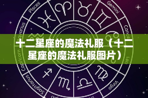 十二星座的魔法礼服（十二星座的魔法礼服图片）