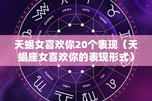 天蝎女喜欢你20个表现（天蝎座女喜欢你的表现形式）