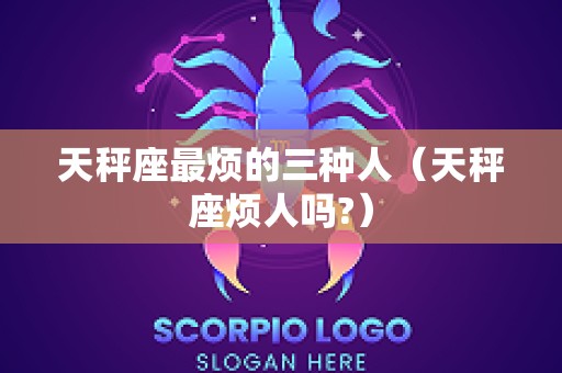 天秤座最烦的三种人（天秤座烦人吗?）