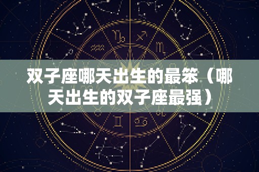 双子座哪天出生的最笨（哪天出生的双子座最强）