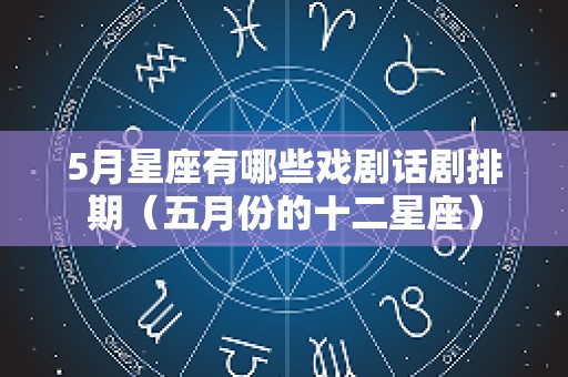 5月星座有哪些戏剧话剧排期（五月份的十二星座）