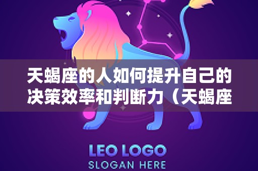天蝎座的人如何提升自己的决策效率和判断力（天蝎座怎么改变自己的性格缺陷）