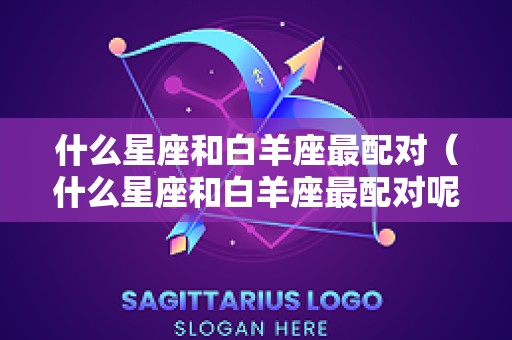什么星座和白羊座最配对（什么星座和白羊座最配对呢）