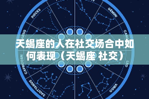 天蝎座的人在社交场合中如何表现（天蝎座 社交）