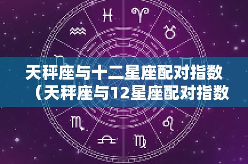 天秤座与十二星座配对指数（天秤座与12星座配对指数）