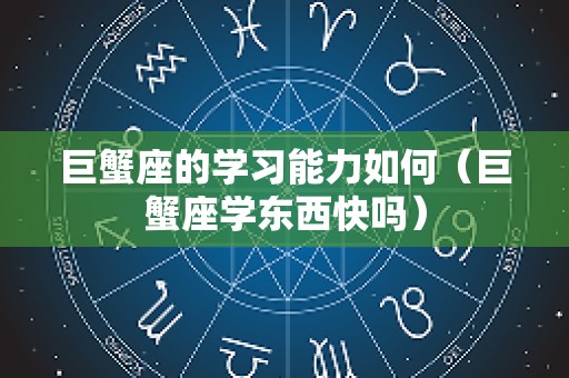 巨蟹座的学习能力如何（巨蟹座学东西快吗）