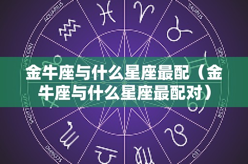 金牛座与什么星座最配（金牛座与什么星座最配对）