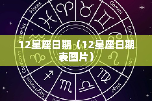 12星座日期（12星座日期表图片）