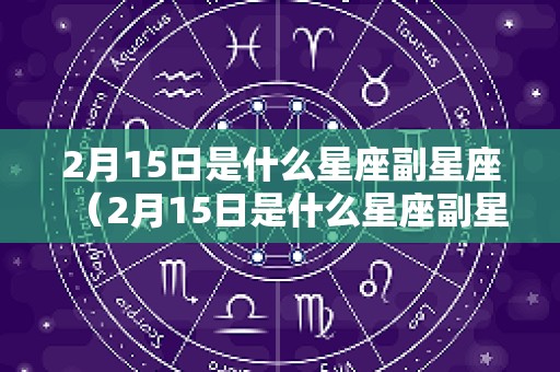 2月15日是什么星座副星座（2月15日是什么星座副星座呢）