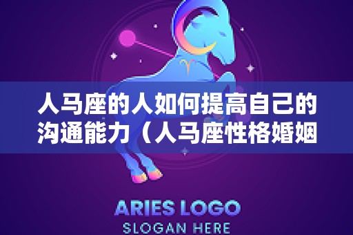 人马座的人如何提高自己的沟通能力（人马座性格婚姻爱情）